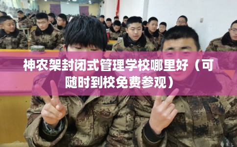 神农架封闭式管理学校哪里好（可随时到校免费参观）