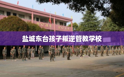 盐城东台孩子叛逆管教学校