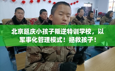北京延庆小孩子叛逆特训学校，以军事化管理模式！拯救孩子！