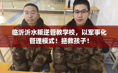 临沂沂水叛逆管教学校，以军事化管理模式！拯救孩子！