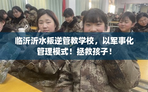 临沂沂水叛逆管教学校，以军事化管理模式！拯救孩子！