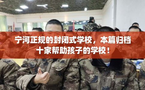 宁河正规的封闭式学校,本篇归档十家帮助孩子的学校! 宁河正规的封闭式学校,本篇归档十家帮助孩子的学校!