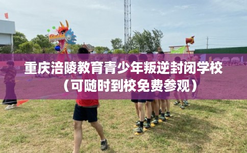 重庆涪陵教育青少年叛逆封闭学校(可随时到校免费参观) 重庆涪陵教育青少年叛逆封闭学校(可随时到校免费参观)