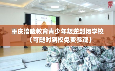 重庆涪陵教育青少年叛逆封闭学校(可随时到校免费参观) 重庆涪陵教育青少年叛逆封闭学校(可随时到校免费参观)