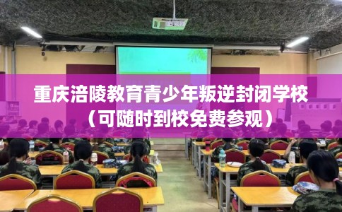 重庆涪陵教育青少年叛逆封闭学校（可随时到校免费参观）