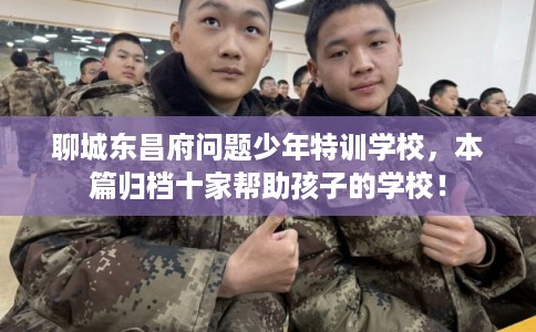 聊城东昌府问题少年特训学校，本篇归档十家帮助孩子的学校！