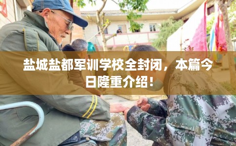 盐城盐都军训学校全封闭,本篇今日隆重介绍! 盐城盐都军训学校全封闭,本篇今日隆重介绍!