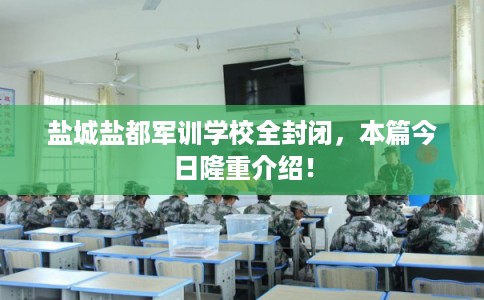 盐城盐都军训学校全封闭,本篇今日隆重介绍! 盐城盐都军训学校全封闭,本篇今日隆重介绍!