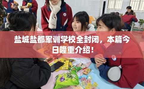 盐城盐都军训学校全封闭，本篇今日隆重介绍！
