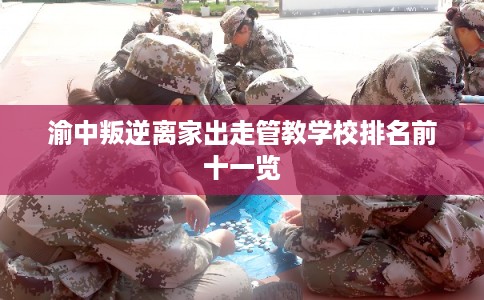 渝中叛逆离家出走管教学校排名前十一览 渝中叛逆离家出走管教学校排名前十一览