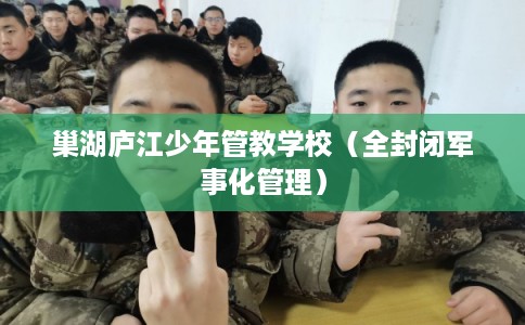 巢湖庐江少年管教学校(全封闭军事化管理) 巢湖庐江少年管教学校(全封闭军事化管理)