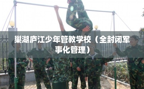 巢湖庐江少年管教学校(全封闭军事化管理) 巢湖庐江少年管教学校(全封闭军事化管理)