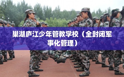 巢湖庐江少年管教学校(全封闭军事化管理) 巢湖庐江少年管教学校(全封闭军事化管理)