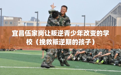 宜昌伍家岗让叛逆青少年改变的学校(挽救叛逆期的孩子) 宜昌伍家岗让叛逆青少年改变的学校(挽救叛逆期的孩子)