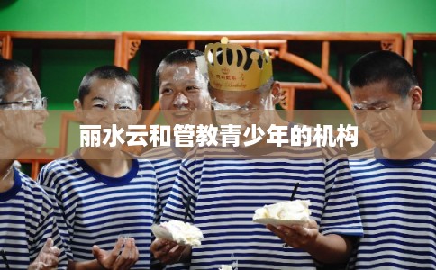 丽水云和管教青少年的机构