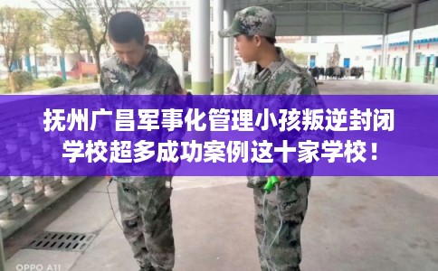 抚州广昌军事化管理小孩叛逆封闭学校超多成功案例这十家学校！