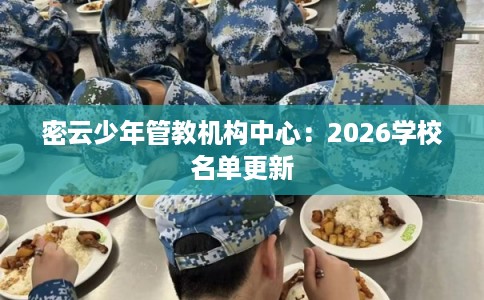 密云少年管教机构中心:2026学校名单更新 密云少年管教机构中心:2026学校名单更新