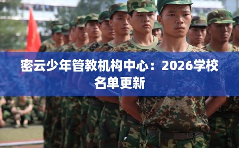 密云少年管教机构中心:2026学校名单更新 密云少年管教机构中心:2026学校名单更新