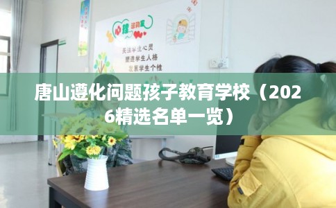 唐山遵化问题孩子教育学校（2026精选名单一览）