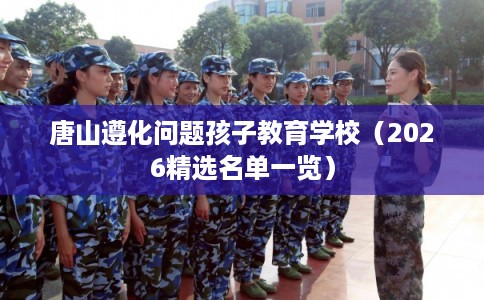 唐山遵化问题孩子教育学校（2026精选名单一览）