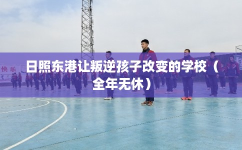 日照东港让叛逆孩子改变的学校（全年无休）