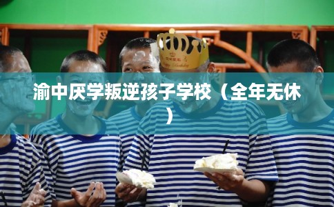 渝中厌学叛逆孩子学校（全年无休）