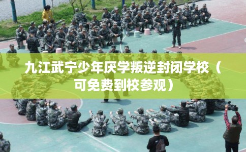 九江武宁少年厌学叛逆封闭学校（可免费到校参观）