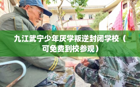 九江武宁少年厌学叛逆封闭学校（可免费到校参观）