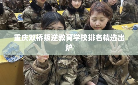 重庆双桥叛逆教育学校排名精选出炉 重庆双桥叛逆教育学校排名精选出炉