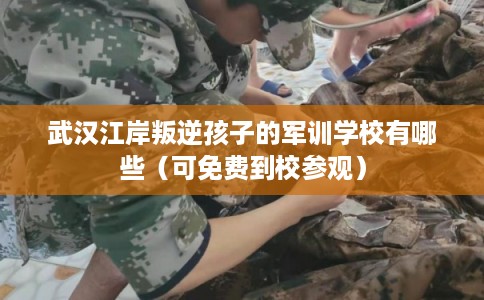 武汉江岸叛逆孩子的军训学校有哪些（可免费到校参观）