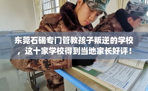 东莞石碣专门管教孩子叛逆的学校，这十家学校得到当地家长好评！