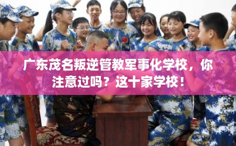 广东茂名叛逆管教军事化学校，你注意过吗？这十家学校！