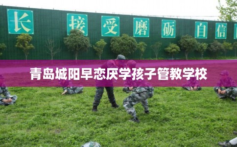 青岛城阳早恋厌学孩子管教学校