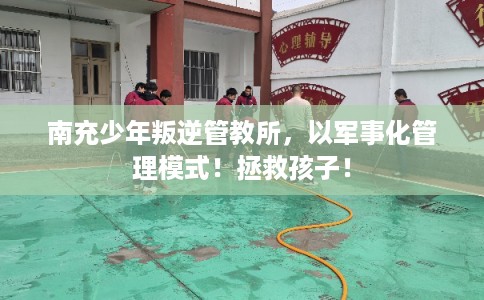 南充少年叛逆管教所，以军事化管理模式！拯救孩子！