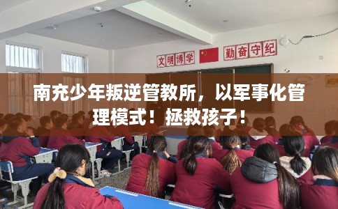 南充少年叛逆管教所，以军事化管理模式！拯救孩子！