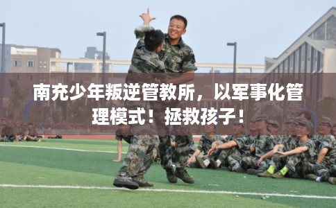 南充少年叛逆管教所，以军事化管理模式！拯救孩子！