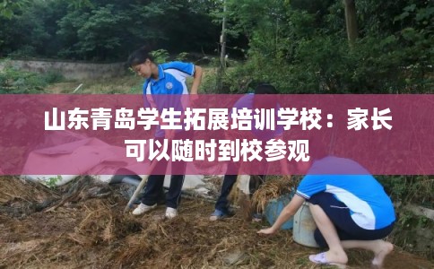 山东青岛学生拓展培训学校:家长可以随时到校参观 山东青岛学生拓展培训学校:家长可以随时到校参观