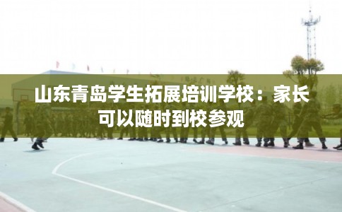 山东青岛学生拓展培训学校:家长可以随时到校参观 山东青岛学生拓展培训学校:家长可以随时到校参观