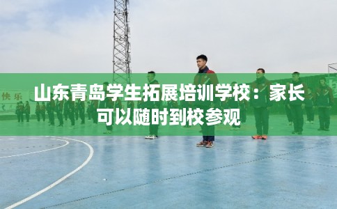 山东青岛学生拓展培训学校：家长可以随时到校参观