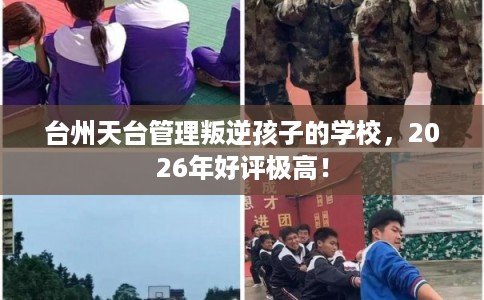 台州天台管理叛逆孩子的学校，2026年好评极高！
