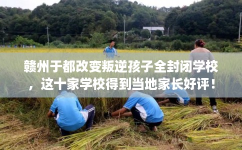 赣州于都改变叛逆孩子全封闭学校，这十家学校得到当地家长好评！