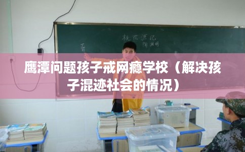 鹰潭问题孩子戒网瘾学校(解决孩子混迹社会的情况) 鹰潭问题孩子戒网瘾学校(解决孩子混迹社会的情况)