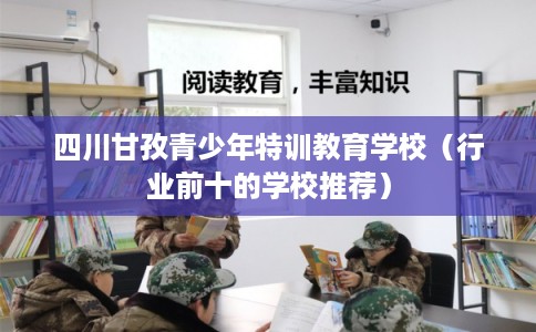 四川甘孜青少年特训教育学校（行业前十的学校推荐）