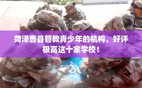 菏泽曹县管教青少年的机构，好评极高这十家学校！