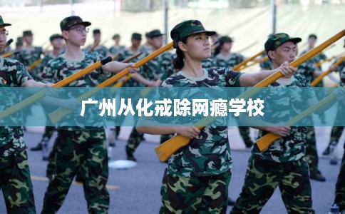 广州从化戒除网瘾学校