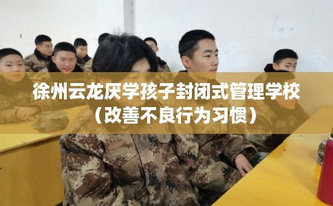 徐州云龙厌学孩子封闭式管理学校（改善不良行为习惯）