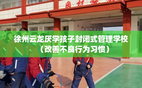 徐州云龙厌学孩子封闭式管理学校（改善不良行为习惯）