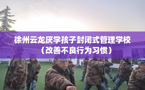 徐州云龙厌学孩子封闭式管理学校（改善不良行为习惯）