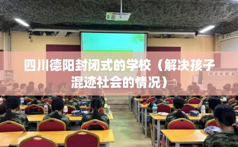 四川德阳封闭式的学校（解决孩子混迹社会的情况）