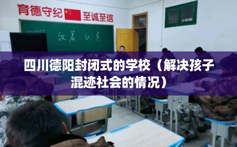 四川德阳封闭式的学校（解决孩子混迹社会的情况）